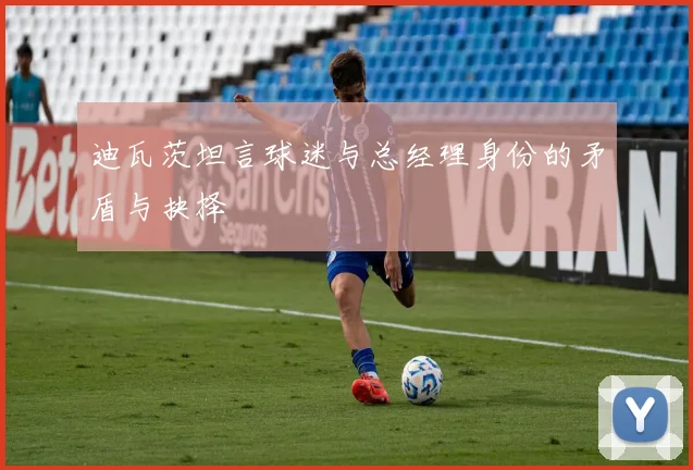迪瓦茨坦言球迷与总经理身份的矛盾与抉择