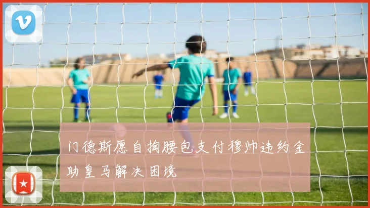 门德斯愿自掏腰包支付穆帅违约金助皇马解决困境