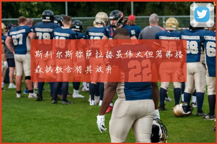 斯科尔斯称萨拉赫虽伟大但若弗格森执教会将其放弃