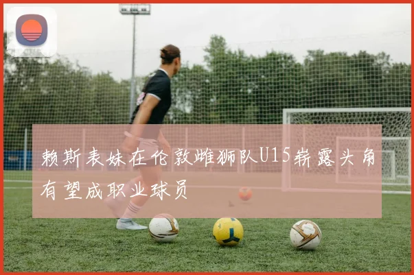 赖斯表妹在伦敦雌狮队U15崭露头角有望成职业球员