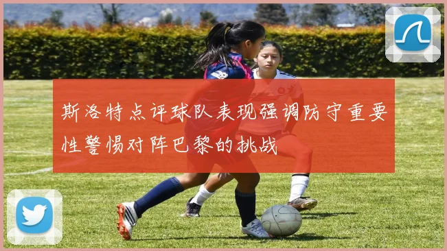 斯洛特点评球队表现强调防守重要性警惕对阵巴黎的挑战