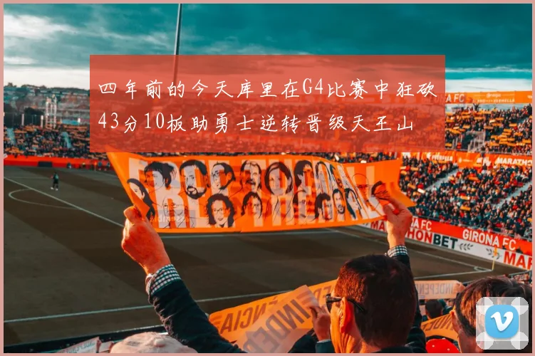 四年前的今天库里在G4比赛中狂砍43分10板助勇士逆转晋级天王山