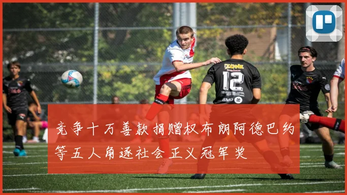 竞争十万善款捐赠权布朗阿德巴约等五人角逐社会正义冠军奖