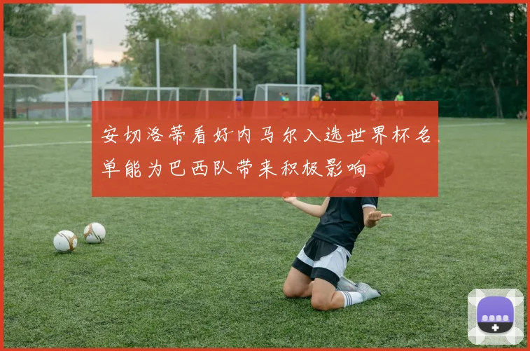 安切洛蒂看好内马尔入选世界杯名单能为巴西队带来积极影响
