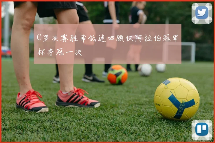 C罗决赛胜率低迷回顾仅阿拉伯冠军杯夺冠一次