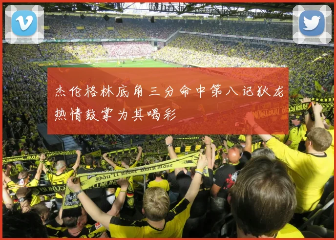 杰伦格林底角三分命中第八记狄龙热情鼓掌为其喝彩